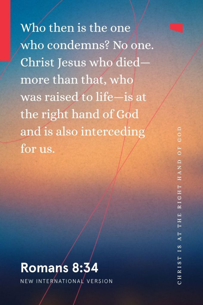 “Who then is the one who condemns? No one. Christ Jesus who died—more than that, who was raised to life—is at the right hand of God and is also interceding for us.”
— Romans 8:34, NIV